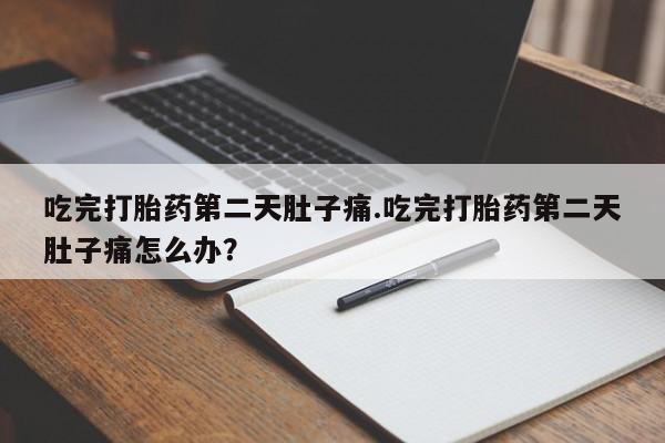 药流药网上购买吃完打胎药第二天肚子痛.吃完打胎药第二天肚子痛怎么办？
