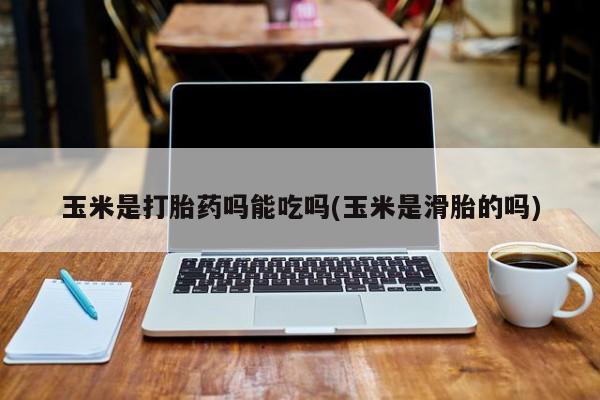 药流药网上购买玉米是打胎药吗能吃吗(玉米是滑胎的吗)