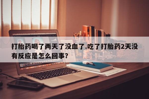 药流药网上购买打胎药喝了两天了没血了.吃了打胎药2天没有反应是怎么回事？