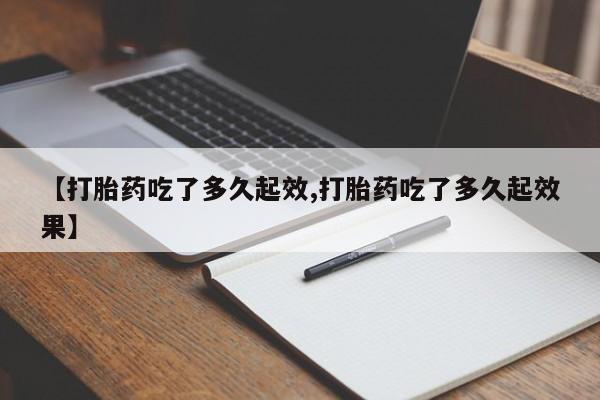 药流药网上购买【打胎药吃了多久起效,打胎药吃了多久起效果】