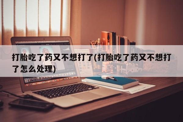 药流药网上购买打胎吃了药又不想打了(打胎吃了药又不想打了怎么处理)
