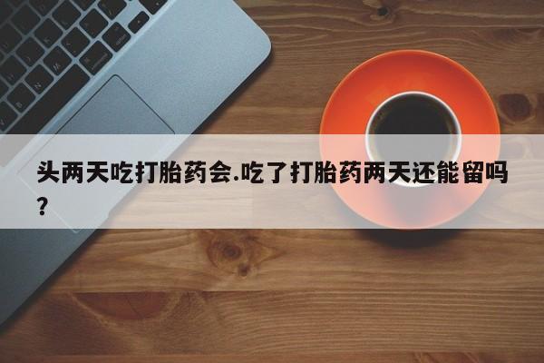 药流药网上购买头两天吃打胎药会.吃了打胎药两天还能留吗？