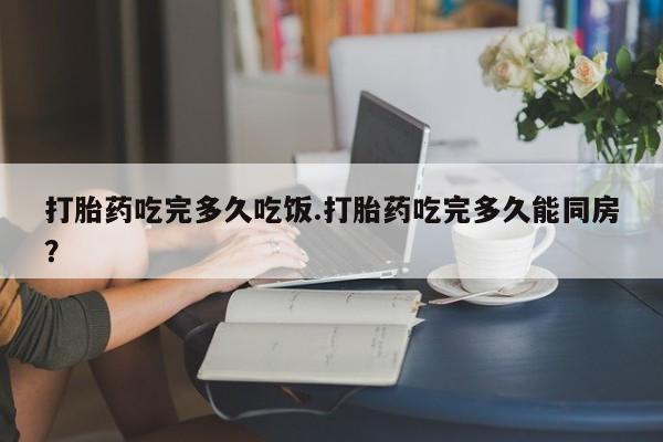 药流药网上购买打胎药吃完多久吃饭.打胎药吃完多久能同房？
