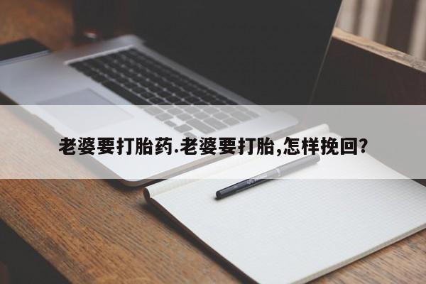 药流药网上购买老婆要打胎药.老婆要打胎,怎样挽回？