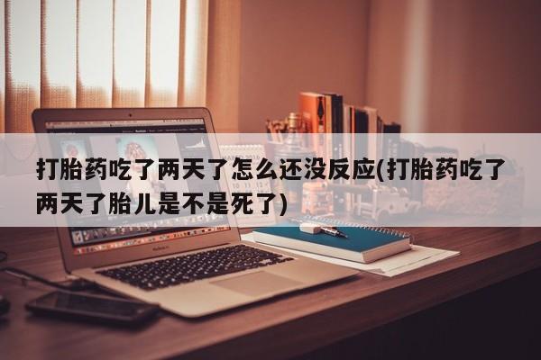 药流药网上购买打胎药吃了两天了怎么还没反应(打胎药吃了两天了胎儿是不是死了)
