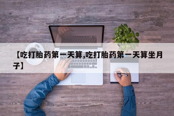 药流药网上购买【吃打胎药第一天算,吃打胎药第一天算坐月子】