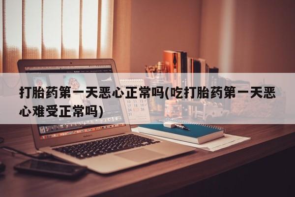 药流药网上购买打胎药第一天恶心正常吗(吃打胎药第一天恶心难受正常吗)
