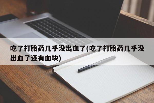 药流药网上购买吃了打胎药几乎没出血了(吃了打胎药几乎没出血了还有血块)