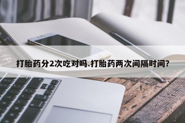 药流药网上购买打胎药分2次吃对吗.打胎药两次间隔时间？