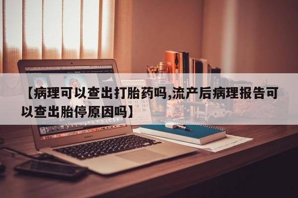 药流药网上购买【病理可以查出打胎药吗,流产后病理报告可以查出胎停原因吗】