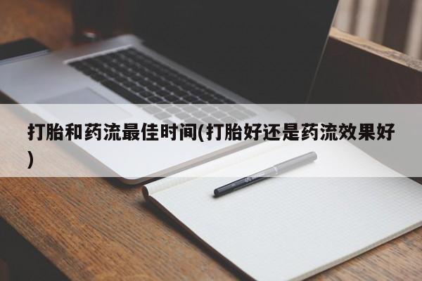 药流药网上购买打胎和药流最佳时间(打胎好还是药流效果好)