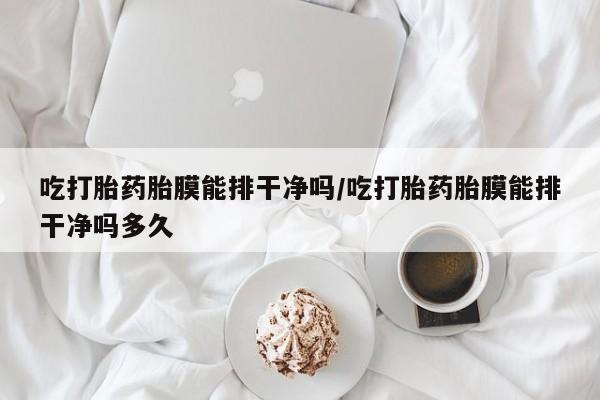 药流药网上购买吃打胎药胎膜能排干净吗/吃打胎药胎膜能排干净吗多久