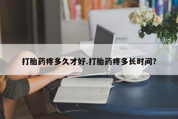 药流药网上购买打胎药疼多久才好.打胎药疼多长时间？