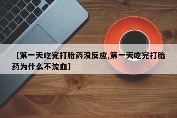 药流药网上购买【第一天吃完打胎药没反应,第一天吃完打胎药为什么不流血】