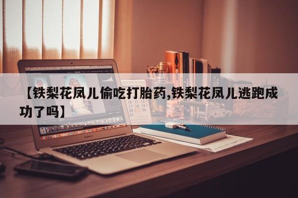 药流药网上购买【铁梨花凤儿偷吃打胎药,铁梨花凤儿逃跑成功了吗】