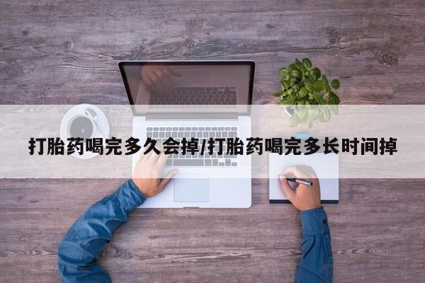 药流药网上购买打胎药喝完多久会掉/打胎药喝完多长时间掉
