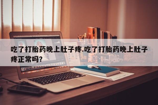 药流药网上购买吃了打胎药晚上肚子疼.吃了打胎药晚上肚子疼正常吗？