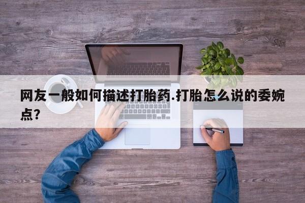 药流药网上购买网友一般如何描述打胎药.打胎怎么说的委婉点？