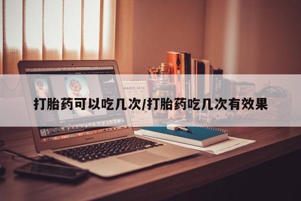 药流药网上购买打胎药可以吃几次/打胎药吃几次有效果
