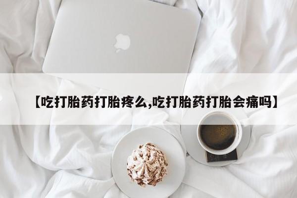 药流药网上购买【吃打胎药打胎疼么,吃打胎药打胎会痛吗】