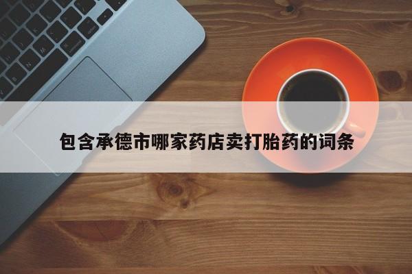药流药网上购买包含承德市哪家药店卖打胎药的词条