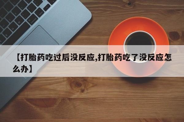 药流药网上购买【打胎药吃过后没反应,打胎药吃了没反应怎么办】