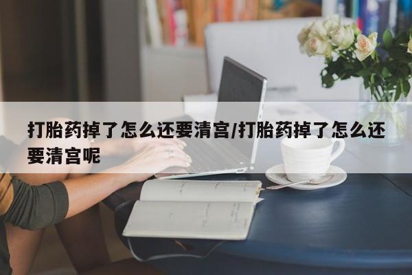药流药网上购买打胎药掉了怎么还要清宫/打胎药掉了怎么还要清宫呢