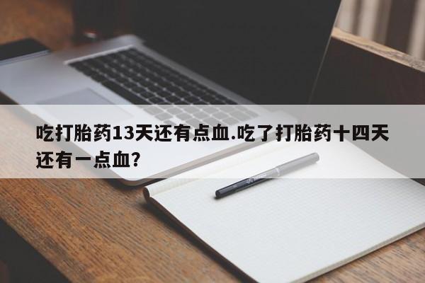 药流药网上购买吃打胎药13天还有点血.吃了打胎药十四天还有一点血？