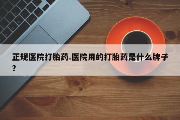 药流药网上购买正规医院打胎药.医院用的打胎药是什么牌子？
