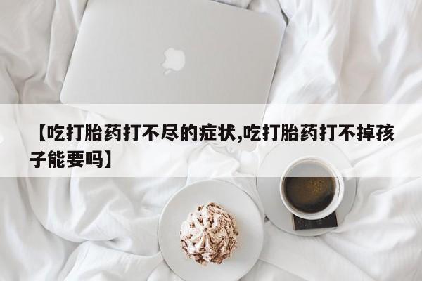 药流药网上购买【吃打胎药打不尽的症状,吃打胎药打不掉孩子能要吗】