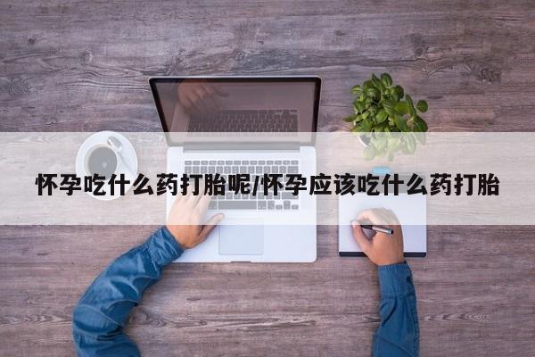 药流药网上购买怀孕吃什么药打胎呢/怀孕应该吃什么药打胎