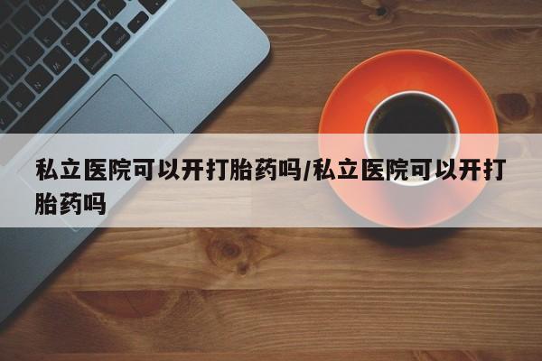 药流药网上购买私立医院可以开打胎药吗/私立医院可以开打胎药吗