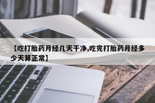 药流药网上购买【吃打胎药月经几天干净,吃完打胎药月经多少天算正常】