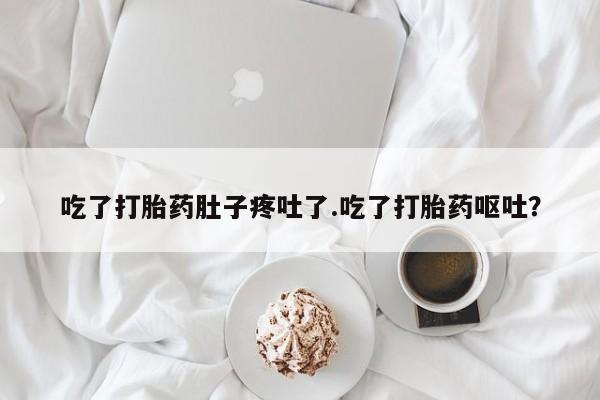 药流药网上购买吃了打胎药肚子疼吐了.吃了打胎药呕吐？