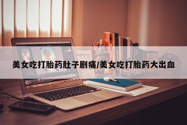 药流药网上购买美女吃打胎药肚子剧痛/美女吃打胎药大出血