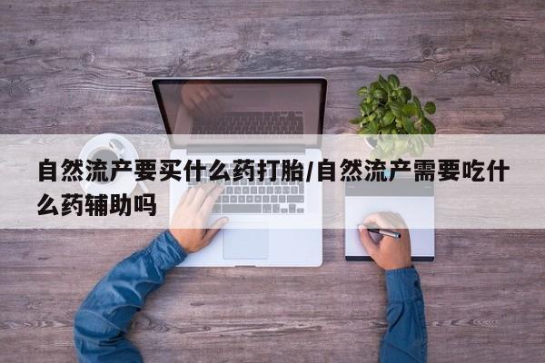 药流药网上购买自然流产要买什么药打胎/自然流产需要吃什么药辅助吗