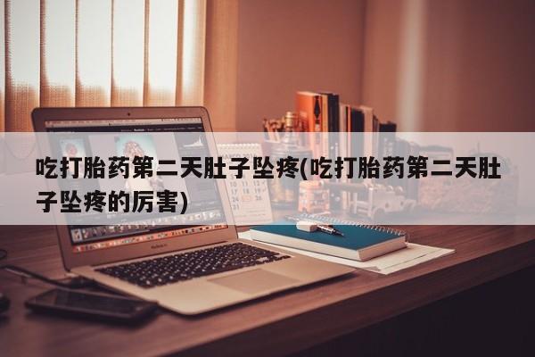 药流药网上购买吃打胎药第二天肚子坠疼(吃打胎药第二天肚子坠疼的厉害)