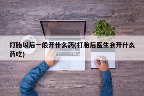 药流药网上购买打胎以后一般开什么药(打胎后医生会开什么药吃)