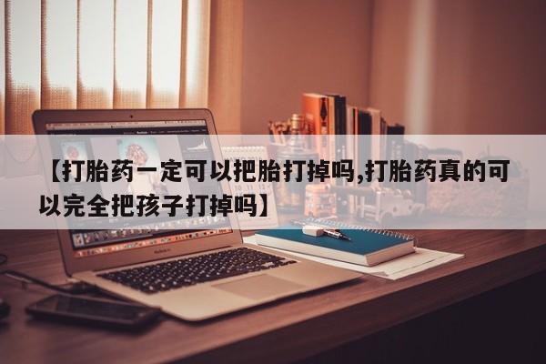 药流药网上购买【打胎药一定可以把胎打掉吗,打胎药真的可以完全把孩子打掉吗】