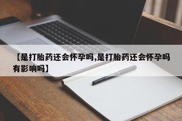 药流药网上购买【是打胎药还会怀孕吗,是打胎药还会怀孕吗有影响吗】