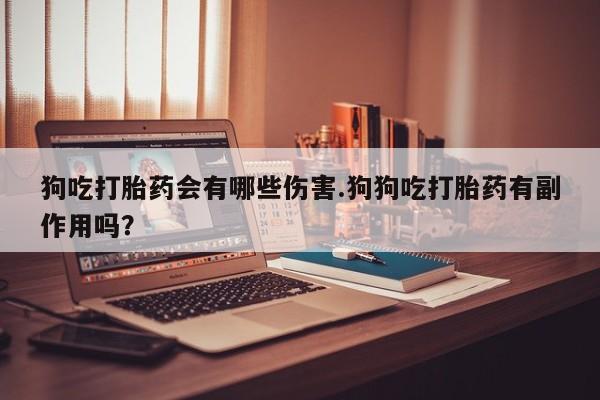药流药网上购买狗吃打胎药会有哪些伤害.狗狗吃打胎药有副作用吗？