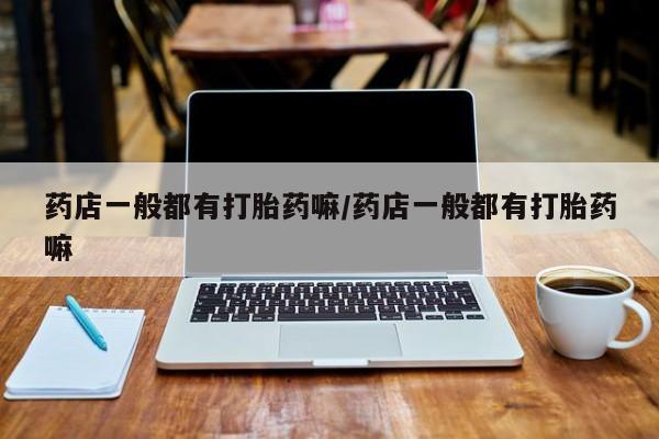 药流药网上购买药店一般都有打胎药嘛/药店一般都有打胎药嘛