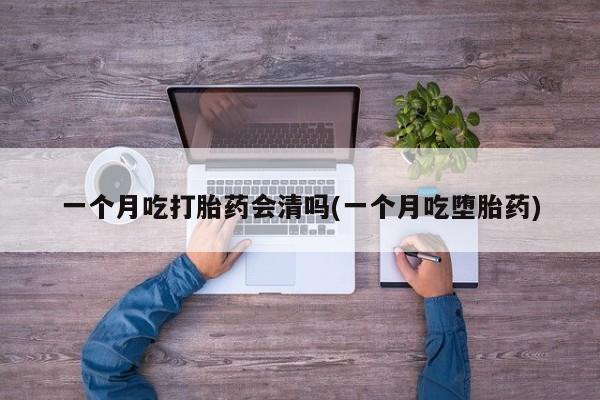 药流药网上购买一个月吃打胎药会清吗(一个月吃堕胎药)