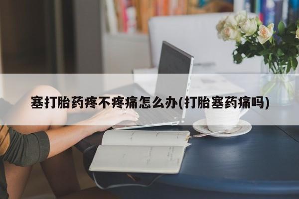 药流药网上购买塞打胎药疼不疼痛怎么办(打胎塞药痛吗)