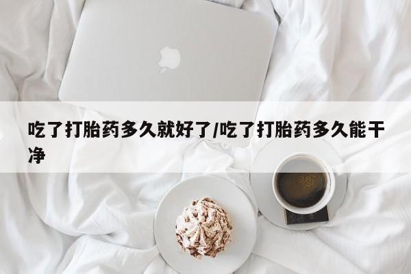药流药网上购买吃了打胎药多久就好了/吃了打胎药多久能干净