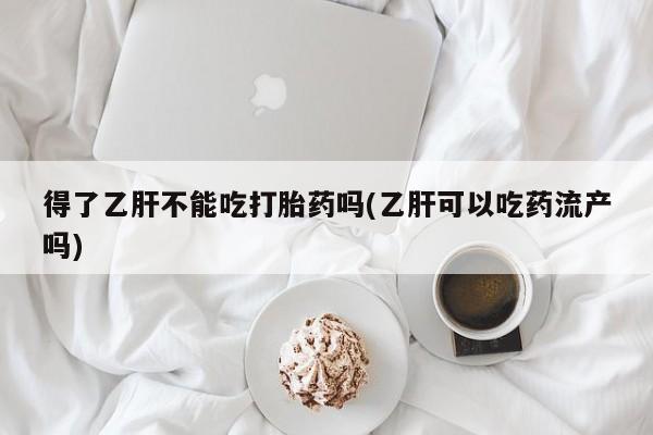 药流药网上购买得了乙肝不能吃打胎药吗(乙肝可以吃药流产吗)