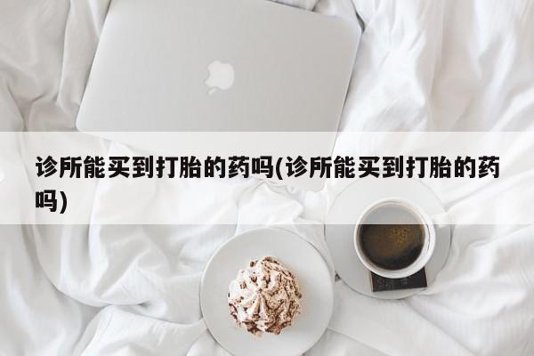 药流药网上购买诊所能买到打胎的药吗(诊所能买到打胎的药吗)