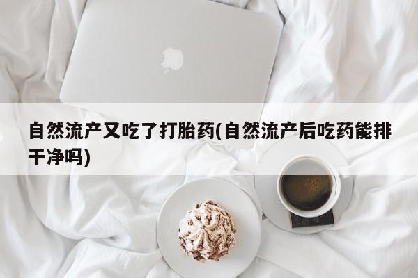 药流药网上购买自然流产又吃了打胎药(自然流产后吃药能排干净吗)
