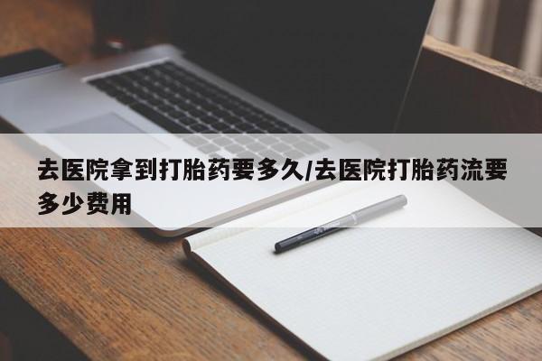药流药网上购买去医院拿到打胎药要多久/去医院打胎药流要多少费用