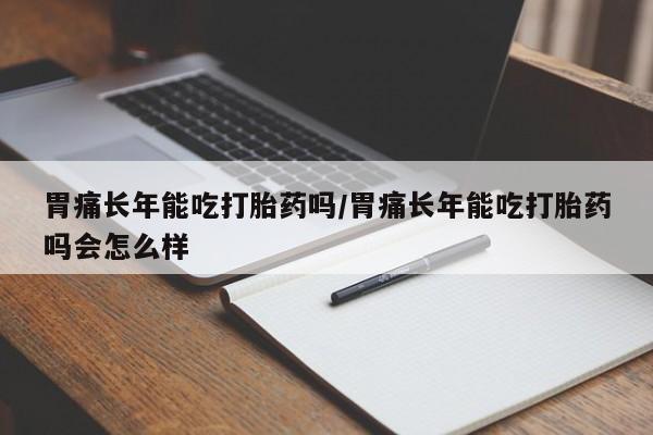 药流药网上购买胃痛长年能吃打胎药吗/胃痛长年能吃打胎药吗会怎么样